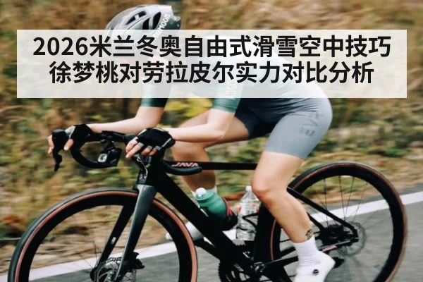 2026米兰冬奥自由式滑雪空中技巧徐梦桃对劳拉皮尔实力对比分析