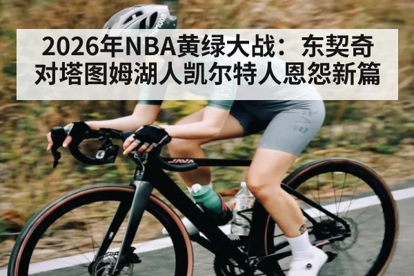 2026年NBA黄绿大战：东契奇对塔图姆湖人凯尔特人恩怨新篇