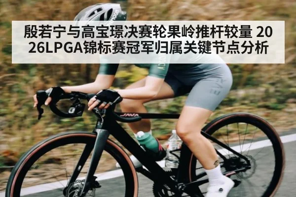 殷若宁与高宝璟决赛轮果岭推杆较量 2026LPGA锦标赛冠军归属关键节点分析