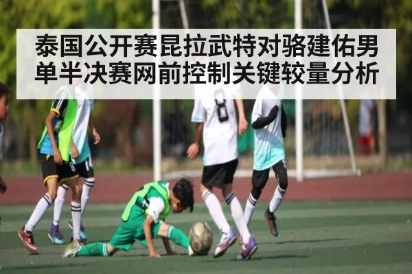 泰国公开赛昆拉武特对骆建佑男单半决赛网前控制关键较量分析