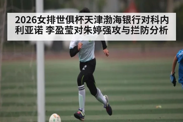 2026女排世俱杯天津渤海银行对科内利亚诺 李盈莹对朱婷强攻与拦防分析